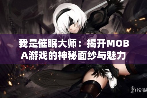 我是催眠大师：揭开MOBA游戏的神秘面纱与魅力