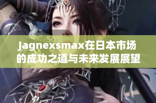 Jagnexsmax在日本市场的成功之道与未来发展展望