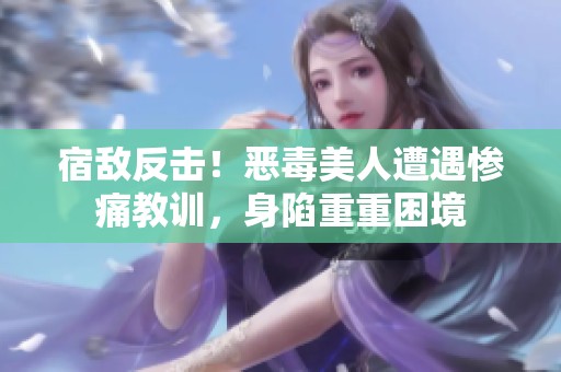 宿敌反击！恶毒美人遭遇惨痛教训，身陷重重困境