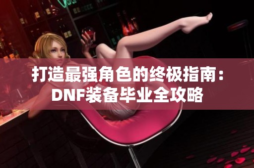 打造最强角色的终极指南：DNF装备毕业全攻略