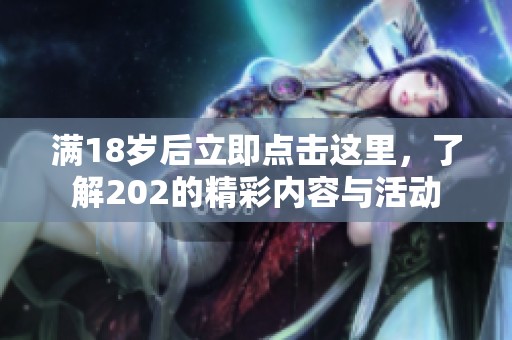 满18岁后立即点击这里，了解202的精彩内容与活动