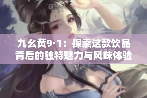 九幺黄9·1：探索这款饮品背后的独特魅力与风味体验