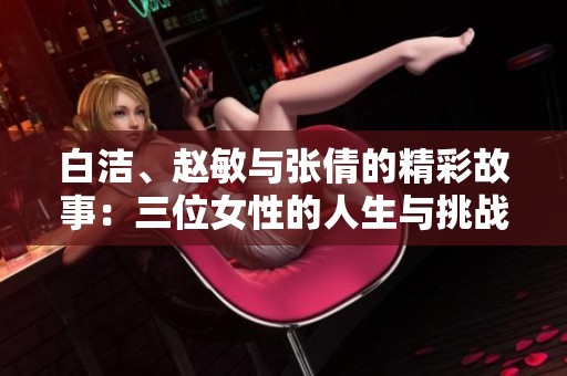 白洁、赵敏与张倩的精彩故事：三位女性的人生与挑战