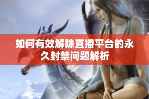 如何有效解除直播平台的永久封禁问题解析