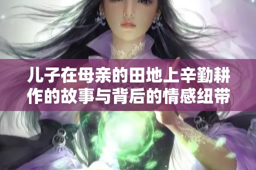 儿子在母亲的田地上辛勤耕作的故事与背后的情感纽带