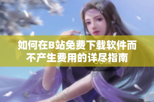 如何在B站免费下载软件而不产生费用的详尽指南