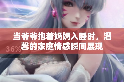 当爷爷抱着妈妈入睡时，温馨的家庭情感瞬间展现