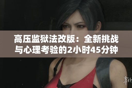 高压监狱法改版：全新挑战与心理考验的2小时45分钟体验