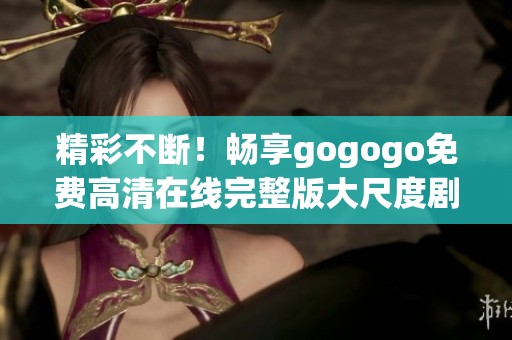 精彩不断！畅享gogogo免费高清在线完整版大尺度剧情热播