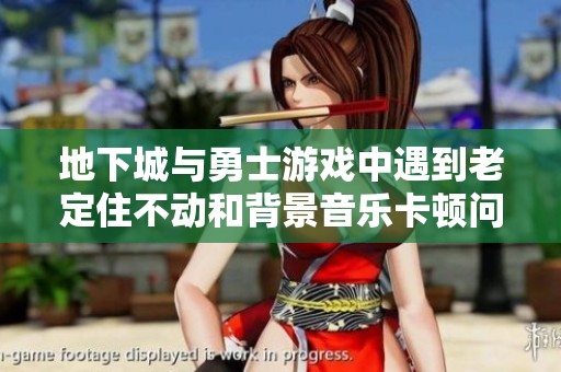 地下城与勇士游戏中遇到老定住不动和背景音乐卡顿问题的解决方案
