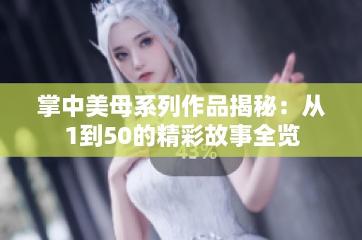 掌中美母系列作品揭秘：从1到50的精彩故事全览