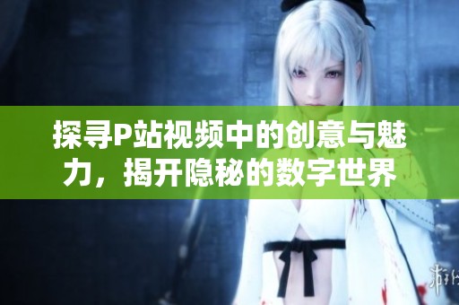 探寻P站视频中的创意与魅力，揭开隐秘的数字世界