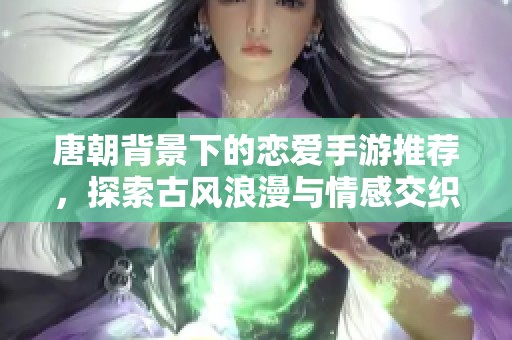 唐朝背景下的恋爱手游推荐，探索古风浪漫与情感交织