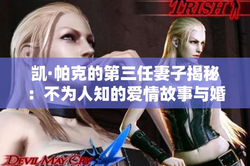 凯·帕克的第三任妻子揭秘：不为人知的爱情故事与婚姻生活