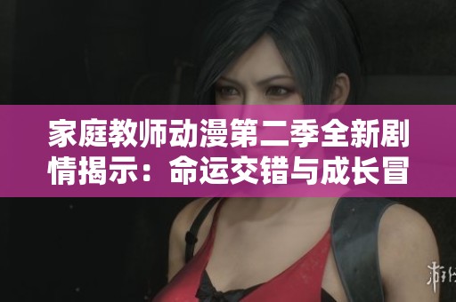 家庭教师动漫第二季全新剧情揭示：命运交错与成长冒险之旅