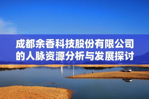 成都余香科技股份有限公司的人脉资源分析与发展探讨