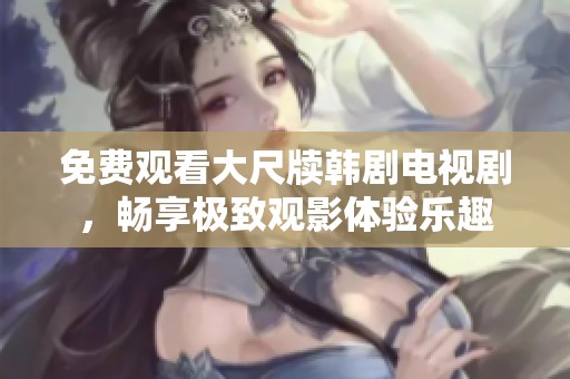 免费观看大尺牍韩剧电视剧，畅享极致观影体验乐趣