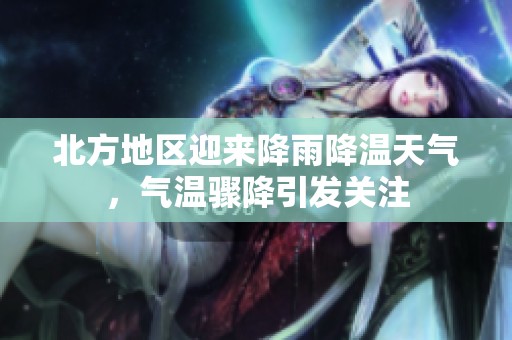 北方地区迎来降雨降温天气，气温骤降引发关注