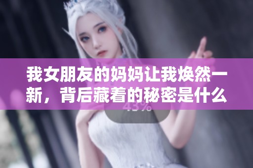 我女朋友的妈妈让我焕然一新，背后藏着的秘密是什么