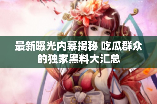 最新曝光内幕揭秘 吃瓜群众的独家黑料大汇总