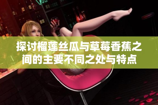 探讨榴莲丝瓜与草莓香蕉之间的主要不同之处与特点