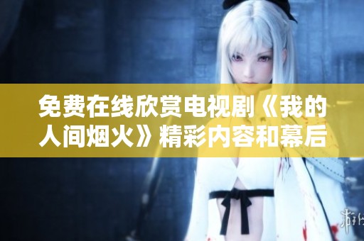 免费在线欣赏电视剧《我的人间烟火》精彩内容和幕后故事