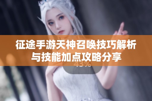 征途手游天神召唤技巧解析与技能加点攻略分享