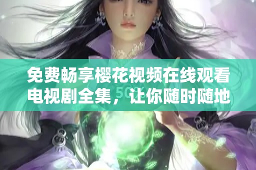 免费畅享樱花视频在线观看电视剧全集，让你随时随地追剧无忧