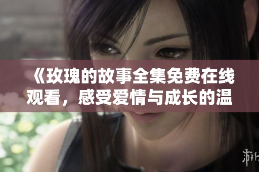 《玫瑰的故事全集免费在线观看，感受爱情与成长的温暖》