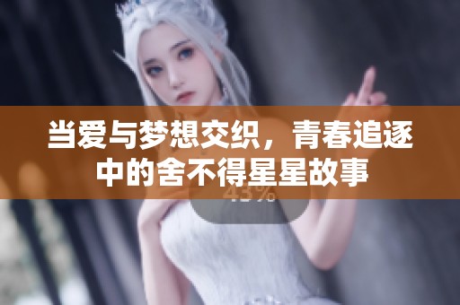 当爱与梦想交织，青春追逐中的舍不得星星故事