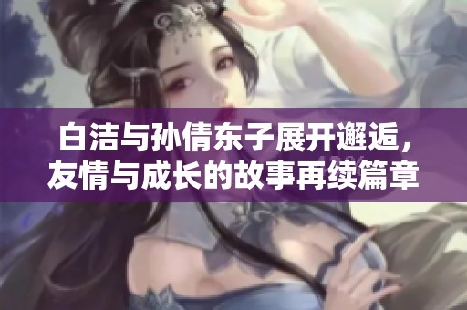 白洁与孙倩东子展开邂逅，友情与成长的故事再续篇章