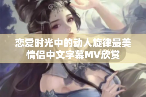 恋爱时光中的动人旋律最美情侣中文字幕MV欣赏
