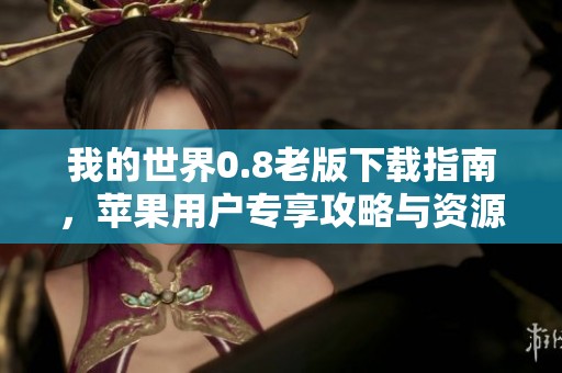 我的世界0.8老版下载指南，苹果用户专享攻略与资源分享