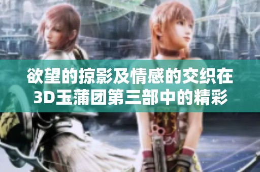 欲望的掠影及情感的交织在3D玉蒲团第三部中的精彩表现
