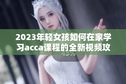 2023年轻女孩如何在家学习acca课程的全新视频攻略