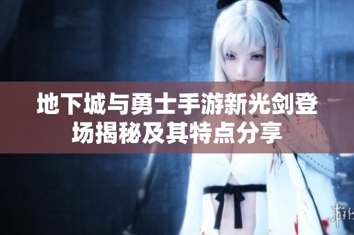 地下城与勇士手游新光剑登场揭秘及其特点分享