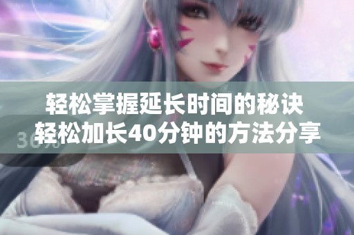 轻松掌握延长时间的秘诀 轻松加长40分钟的方法分享