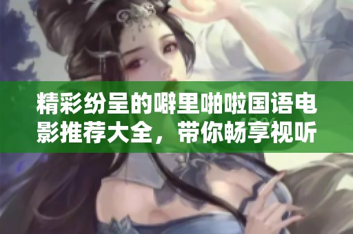 精彩纷呈的噼里啪啦国语电影推荐大全，带你畅享视听盛宴