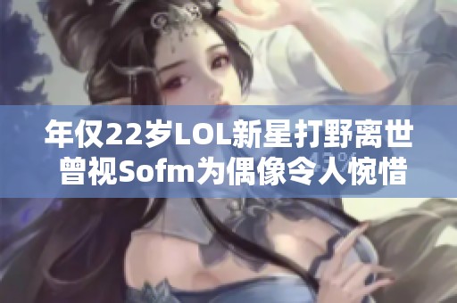 年仅22岁LOL新星打野离世 曾视Sofm为偶像令人惋惜