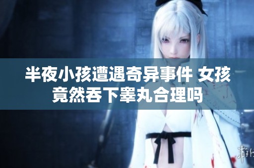 半夜小孩遭遇奇异事件 女孩竟然吞下睾丸合理吗