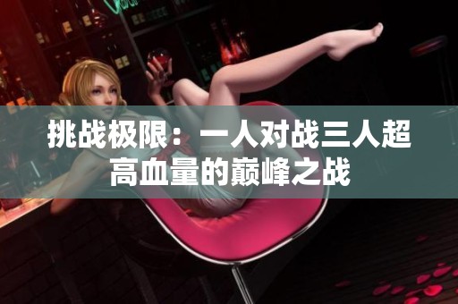 挑战极限：一人对战三人超高血量的巅峰之战