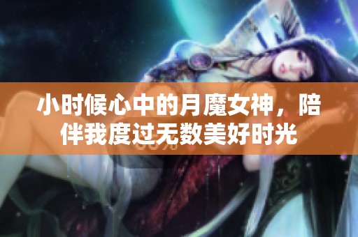 小时候心中的月魔女神，陪伴我度过无数美好时光