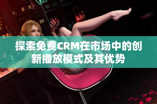 探索免费CRM在市场中的创新播放模式及其优势
