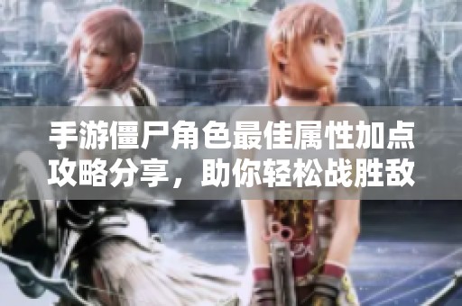 手游僵尸角色最佳属性加点攻略分享，助你轻松战胜敌人