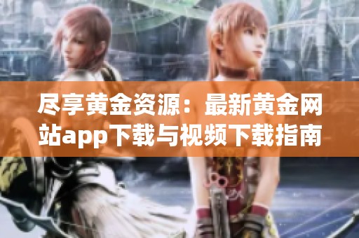 尽享黄金资源：最新黄金网站app下载与视频下载指南