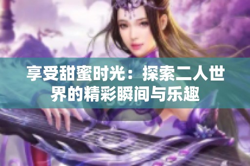 享受甜蜜时光：探索二人世界的精彩瞬间与乐趣