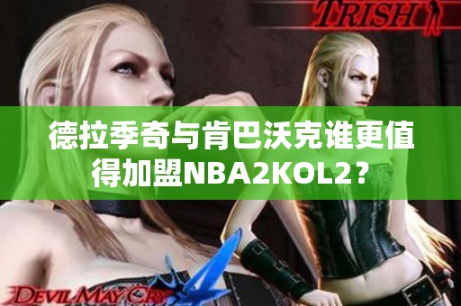 德拉季奇与肯巴沃克谁更值得加盟NBA2KOL2？