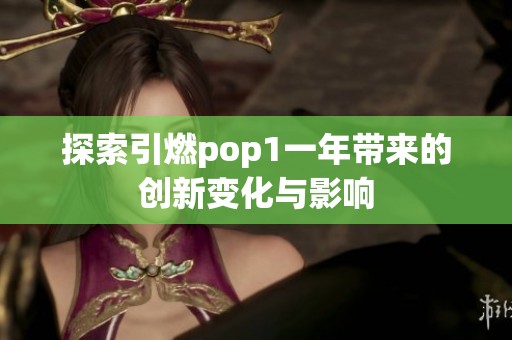 探索引燃pop1一年带来的创新变化与影响