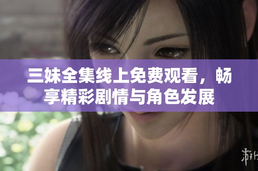 三妹全集线上免费观看，畅享精彩剧情与角色发展