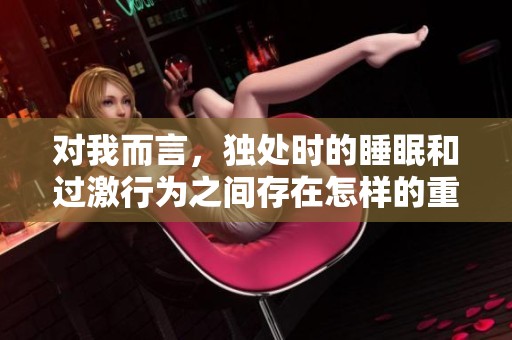 对我而言，独处时的睡眠和过激行为之间存在怎样的重要关系